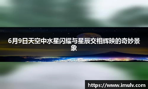6月9日天空中水星闪耀与星辰交相辉映的奇妙景象