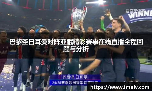 巴黎圣日耳曼对阵亚眠精彩赛事在线直播全程回顾与分析