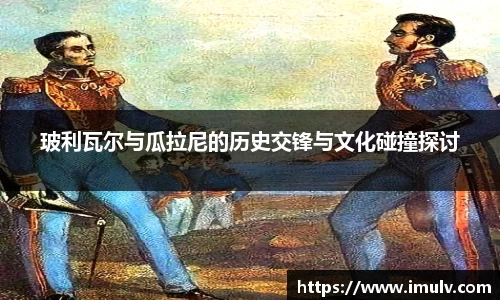 玻利瓦尔与瓜拉尼的历史交锋与文化碰撞探讨